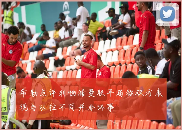 希勒点评利物浦曼联平局称双方表现与以往不同并非坏事