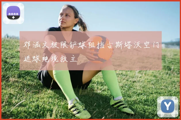 邓涵文极限铲球阻挡古斯塔沃空门进球绝境救主
