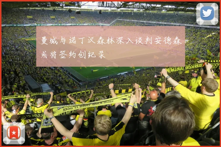 曼城与诺丁汉森林深入谈判安德森或将签约创纪录