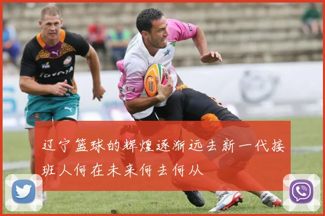 辽宁篮球的辉煌逐渐远去新一代接班人何在未来何去何从
