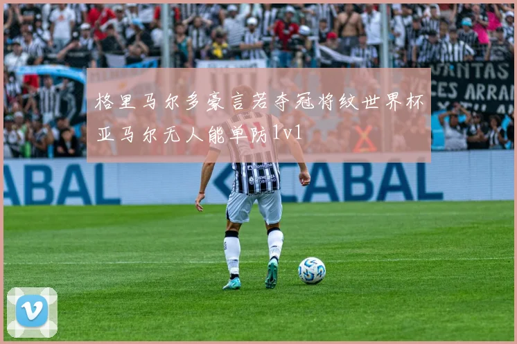 格里马尔多豪言若夺冠将纹世界杯亚马尔无人能单防1v1