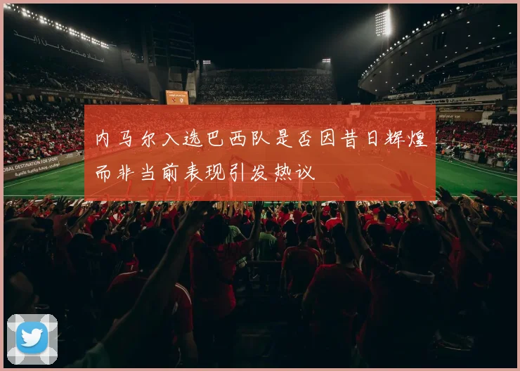 内马尔入选巴西队是否因昔日辉煌而非当前表现引发热议