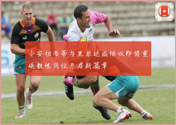 小安切洛蒂与里尔达成协议即将重返教练岗位开启新篇章