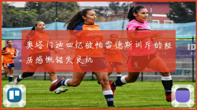 奥塔门迪回忆被帕雷德斯训斥的经历感慨错失良机