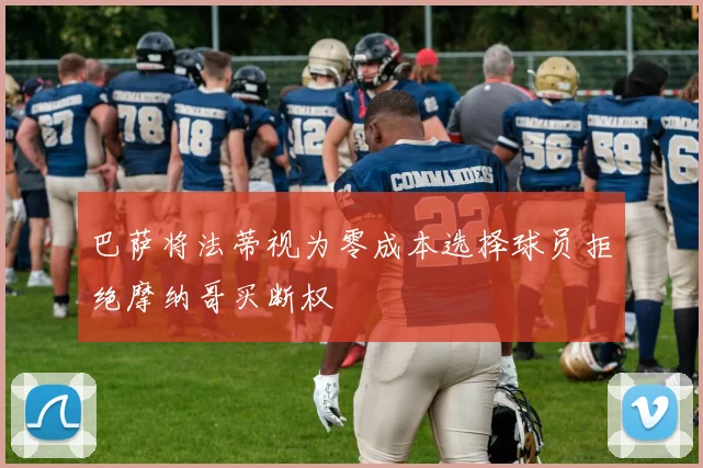 巴萨将法蒂视为零成本选择球员拒绝摩纳哥买断权