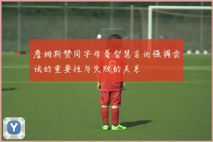 詹姆斯赞同字母哥智慧言论强调尝试的重要性与失败的关系