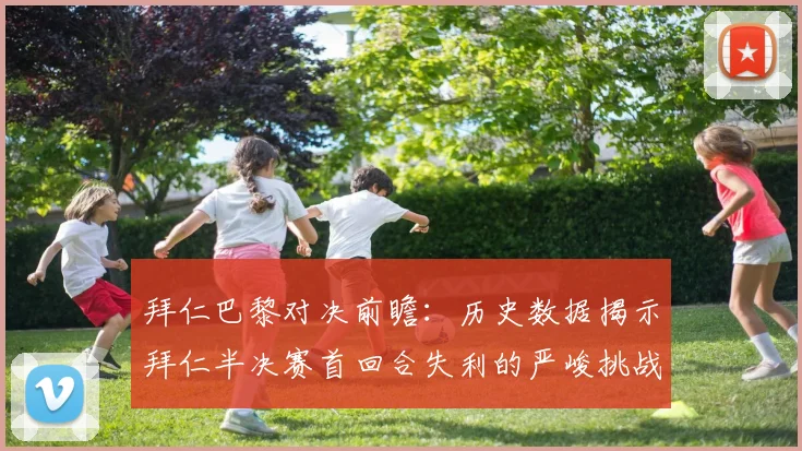 拜仁巴黎对决前瞻：历史数据揭示拜仁半决赛首回合失利的严峻挑战