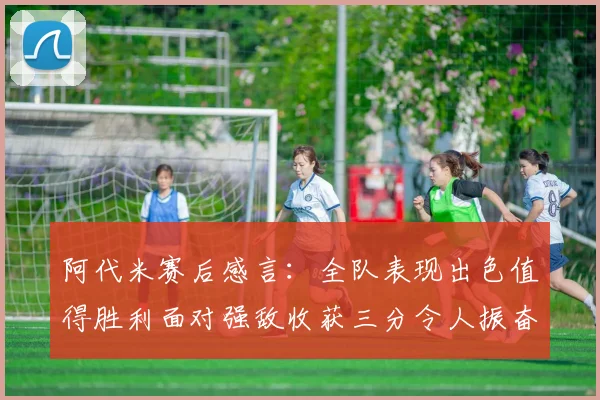阿代米赛后感言：全队表现出色值得胜利面对强敌收获三分令人振奋