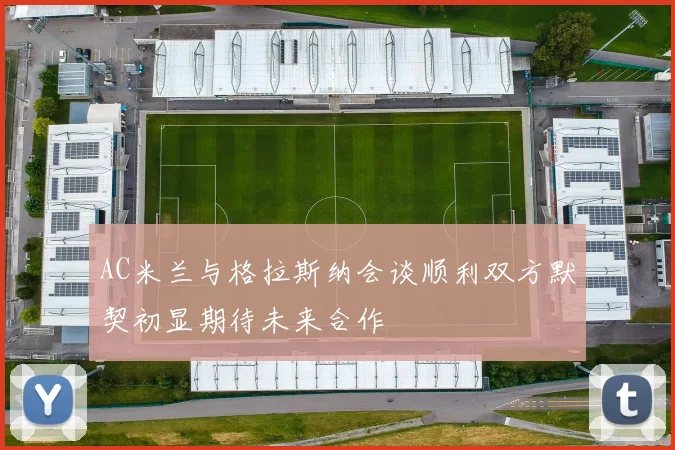 AC米兰与格拉斯纳会谈顺利双方默契初显期待未来合作